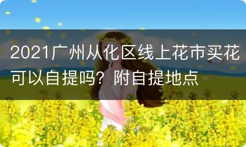 2021广州从化区线上花市买花可以自提吗？附自提地点