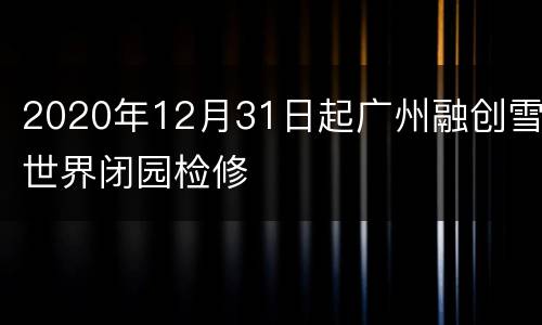 2020年12月31日起广州融创雪世界闭园检修
