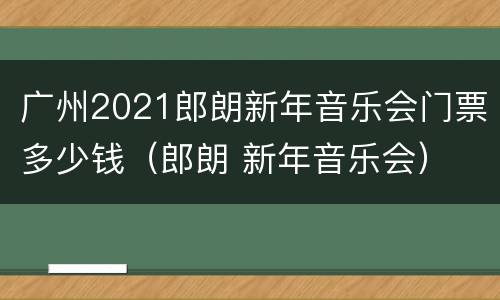 广州2021郎朗新年音乐会门票多少钱（郎朗 新年音乐会）