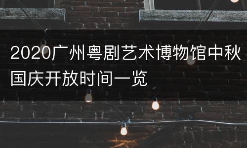 2020广州粤剧艺术博物馆中秋国庆开放时间一览