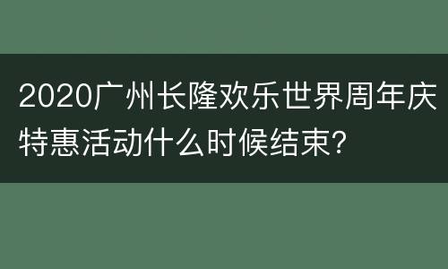 2020广州长隆欢乐世界周年庆特惠活动什么时候结束？