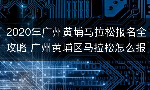 2020年广州黄埔马拉松报名全攻略 广州黄埔区马拉松怎么报名