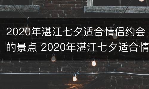 2020年湛江七夕适合情侣约会的景点 2020年湛江七夕适合情侣约会的景点是