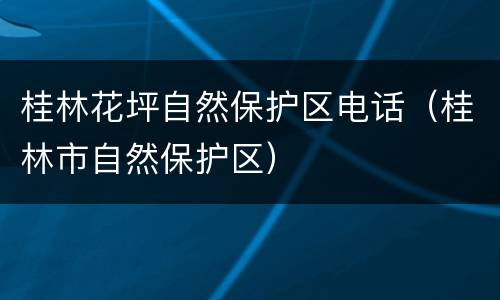 桂林花坪自然保护区电话（桂林市自然保护区）