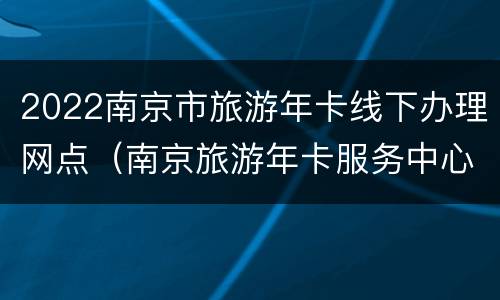 2022南京市旅游年卡线下办理网点（南京旅游年卡服务中心电话）