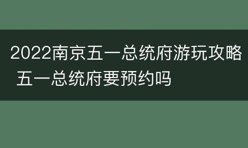2022南京五一总统府游玩攻略 五一总统府要预约吗