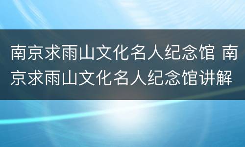南京求雨山文化名人纪念馆 南京求雨山文化名人纪念馆讲解
