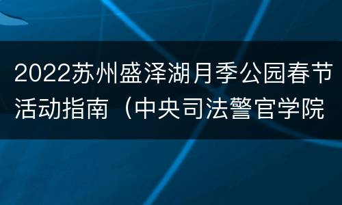 2022苏州盛泽湖月季公园春节活动指南（中央司法警官学院是正厅吗）