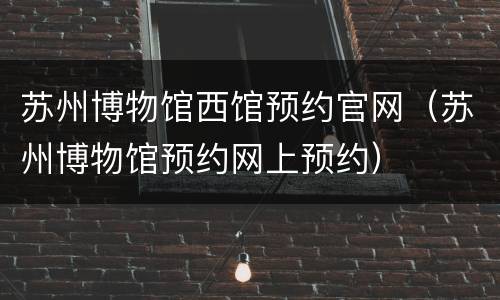 苏州博物馆西馆预约官网（苏州博物馆预约网上预约）