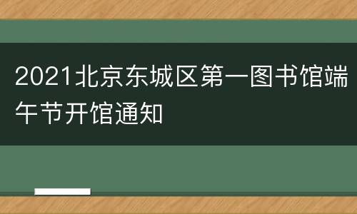 2021北京东城区第一图书馆端午节开馆通知