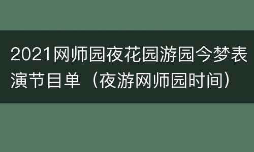 2021网师园夜花园游园今梦表演节目单（夜游网师园时间）
