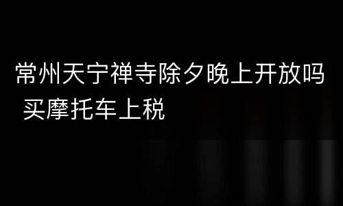 常州天宁禅寺除夕晚上开放吗 买摩托车上税