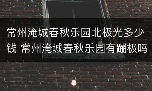 常州淹城春秋乐园北极光多少钱 常州淹城春秋乐园有蹦极吗