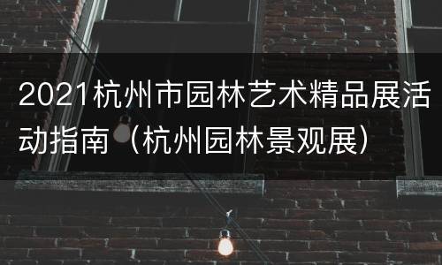 2021杭州市园林艺术精品展活动指南（杭州园林景观展）