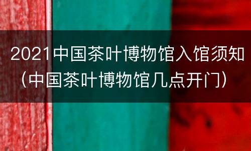 2021中国茶叶博物馆入馆须知（中国茶叶博物馆几点开门）