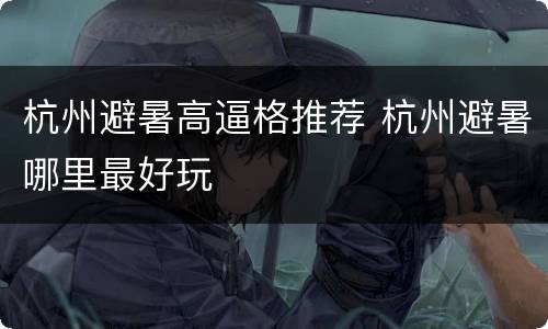 杭州避暑高逼格推荐 杭州避暑哪里最好玩