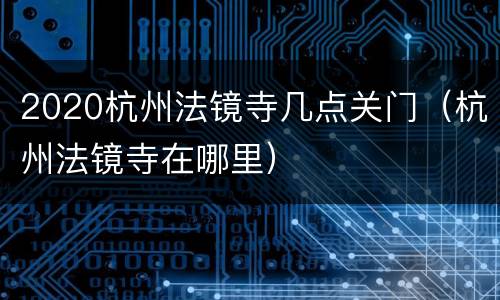 2020杭州法镜寺几点关门（杭州法镜寺在哪里）