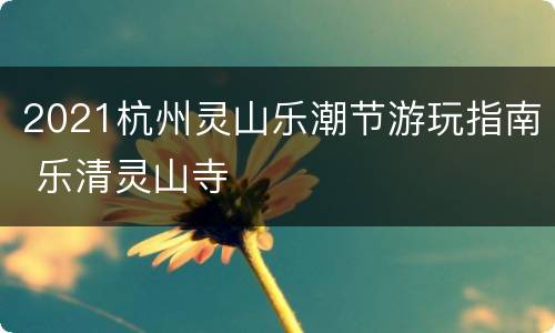 2021杭州灵山乐潮节游玩指南 乐清灵山寺