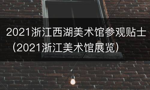 2021浙江西湖美术馆参观贴士（2021浙江美术馆展览）