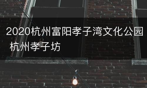 2020杭州富阳孝子湾文化公园 杭州孝子坊
