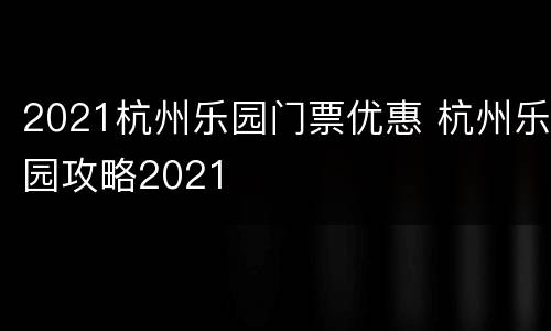 2021杭州乐园门票优惠 杭州乐园攻略2021