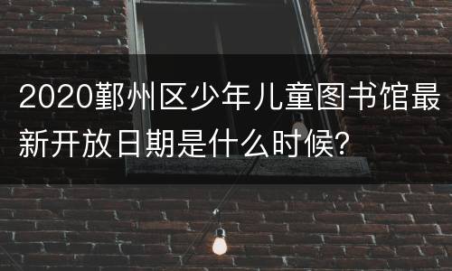 2020鄞州区少年儿童图书馆最新开放日期是什么时候？