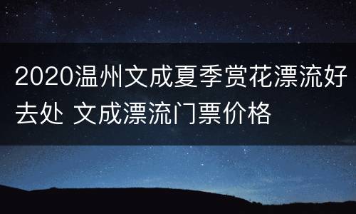 2020温州文成夏季赏花漂流好去处 文成漂流门票价格