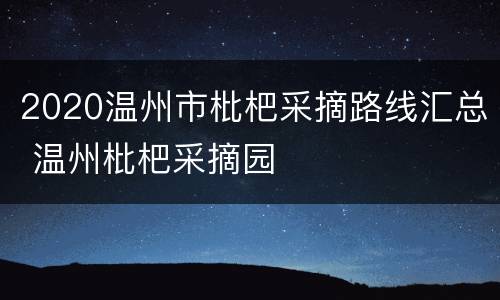2020温州市枇杷采摘路线汇总 温州枇杷采摘园