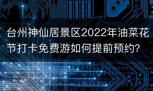 台州神仙居景区2022年油菜花节打卡免费游如何提前预约？