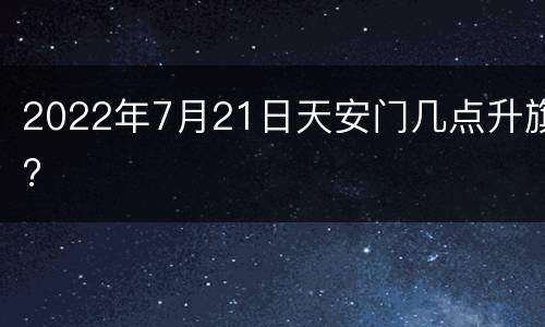 2022年7月21日天安门几点升旗?