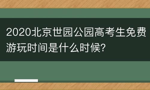 2020北京世园公园高考生免费游玩时间是什么时候？