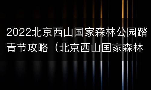2022北京西山国家森林公园踏青节攻略（北京西山国家森林公园五一开放吗）
