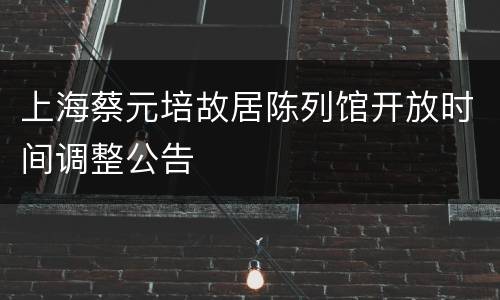 上海蔡元培故居陈列馆开放时间调整公告