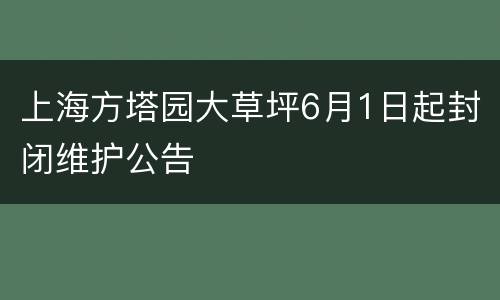 上海方塔园大草坪6月1日起封闭维护公告