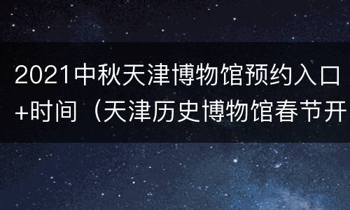 2021中秋天津博物馆预约入口+时间（天津历史博物馆春节开放时间）