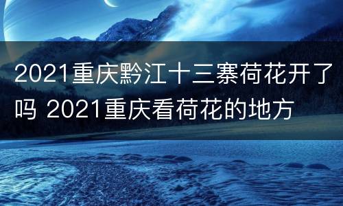 2021重庆黔江十三寨荷花开了吗 2021重庆看荷花的地方