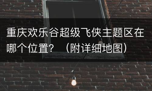 重庆欢乐谷超级飞侠主题区在哪个位置？（附详细地图）