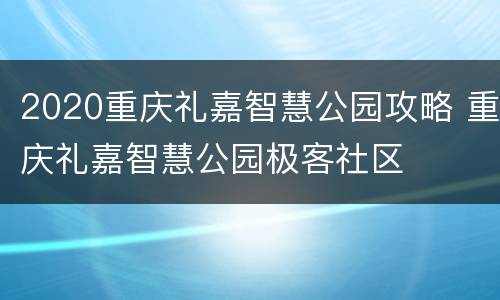 2020重庆礼嘉智慧公园攻略 重庆礼嘉智慧公园极客社区