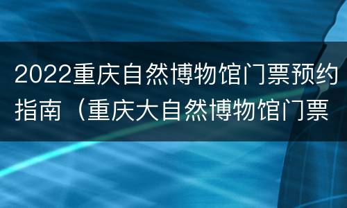 2022重庆自然博物馆门票预约指南（重庆大自然博物馆门票）