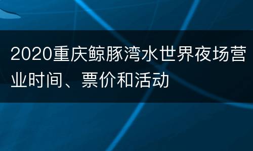 2020重庆鲸豚湾水世界夜场营业时间、票价和活动