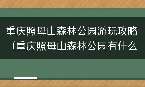 重庆照母山森林公园游玩攻略（重庆照母山森林公园有什么好玩的）