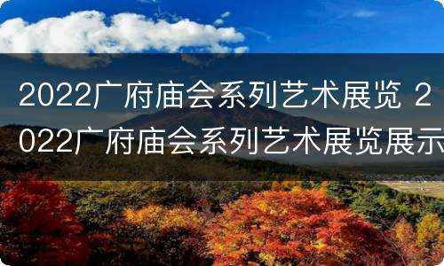 2022广府庙会系列艺术展览 2022广府庙会系列艺术展览展示