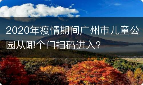 2020年疫情期间广州市儿童公园从哪个门扫码进入？