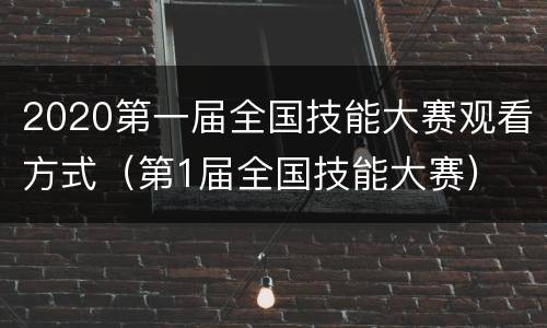 2020第一届全国技能大赛观看方式（第1届全国技能大赛）