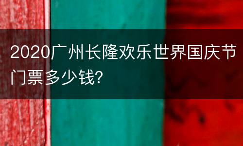 2020广州长隆欢乐世界国庆节门票多少钱？