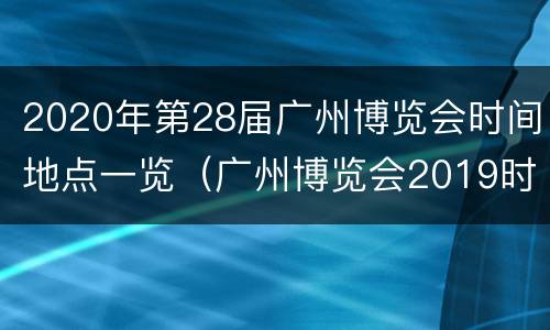 2020年第28届广州博览会时间地点一览（广州博览会2019时间表下半年）