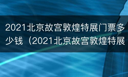 2021北京故宫敦煌特展门票多少钱（2021北京故宫敦煌特展门票多少钱呢）