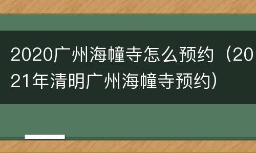 2020广州海幢寺怎么预约（2021年清明广州海幢寺预约）