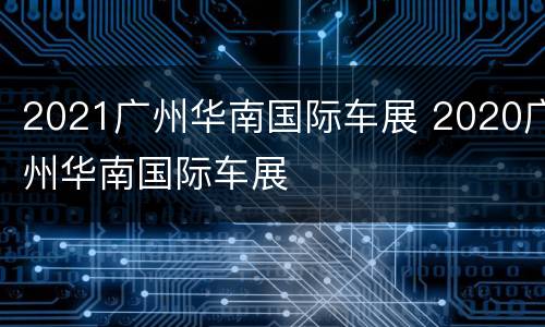 2021广州华南国际车展 2020广州华南国际车展
