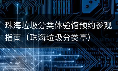 珠海垃圾分类体验馆预约参观指南（珠海垃圾分类亭）